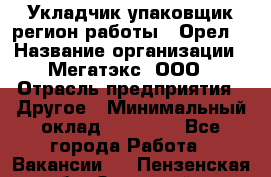 Укладчик-упаковщик(регион работы - Орел) › Название организации ­ Мегатэкс, ООО › Отрасль предприятия ­ Другое › Минимальный оклад ­ 26 000 - Все города Работа » Вакансии   . Пензенская обл.,Заречный г.